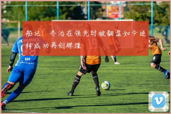 船记：乔治在领先时被翻盘如今逆转成功再创辉煌