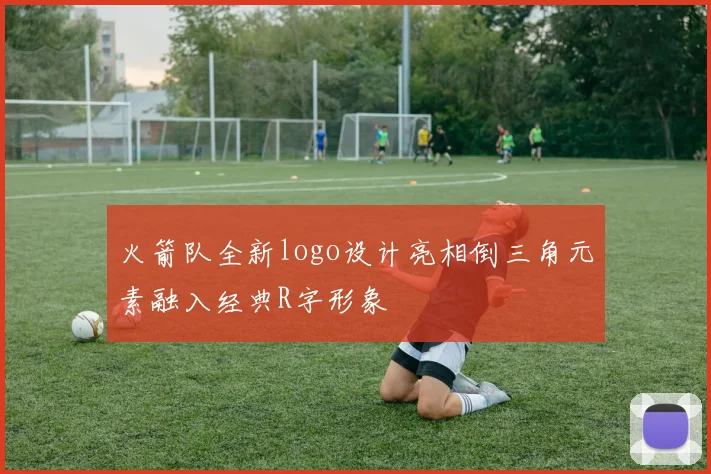 火箭队全新logo设计亮相倒三角元素融入经典R字形象