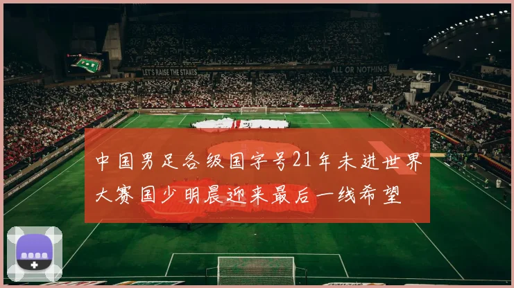 中国男足各级国字号21年未进世界大赛国少明晨迎来最后一线希望