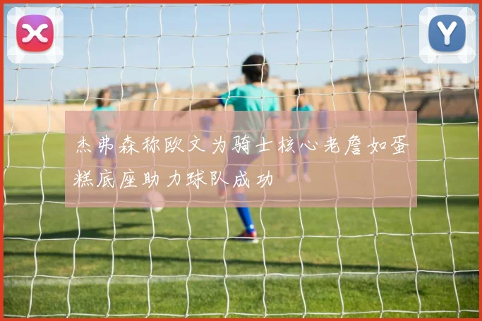 杰弗森称欧文为骑士核心老詹如蛋糕底座助力球队成功