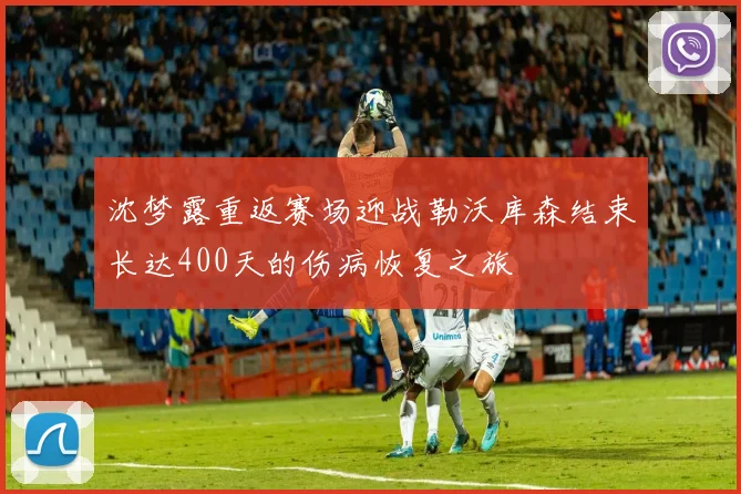 沈梦露重返赛场迎战勒沃库森结束长达400天的伤病恢复之旅
