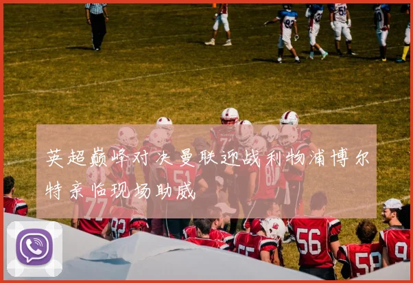 英超巅峰对决曼联迎战利物浦博尔特亲临现场助威