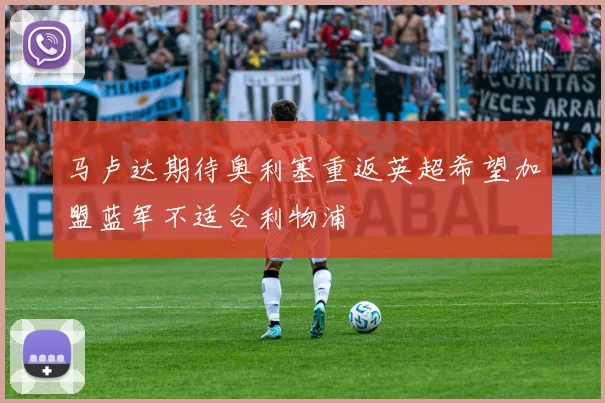 马卢达期待奥利塞重返英超希望加盟蓝军不适合利物浦