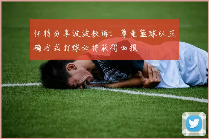 怀特分享波波教诲：尊重篮球以正确方式打球必将获得回报
