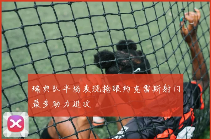 瑞典队半场表现抢眼约克雷斯射门最多助力进攻
