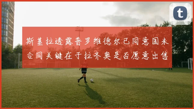 斯基拉透露普罗维德尔已同意国米合同关键在于拉齐奥是否愿意出售
