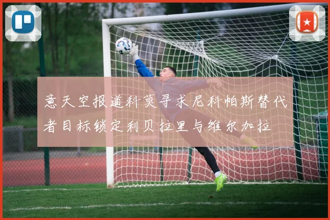 意天空报道科莫寻求尼科帕斯替代者目标锁定利贝拉里与维尔加拉